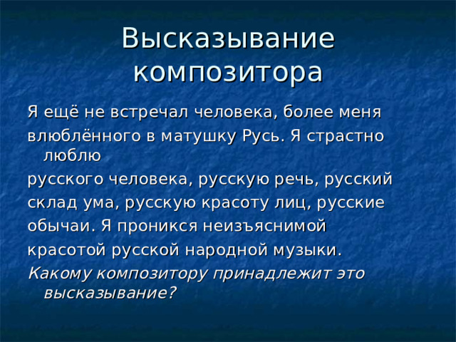 Высказывание композитора Я ещё не встречал человека, более меня влюблённого в матушку Русь. Я страстно люблю русского человека, русскую речь, русский склад ума, русскую красоту лиц, русские обычаи. Я проникся неизъяснимой красотой русской народной музыки. Какому композитору принадлежит это высказывание?  