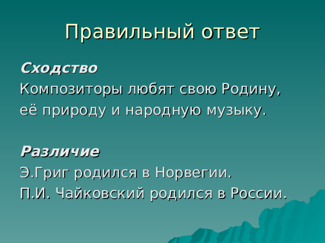 Правильный ответ Сходство Композиторы любят свою Родину, её природу и народную музыку. Различие Э.Григ родился в Норвегии. П.И. Чайковский родился в России. 