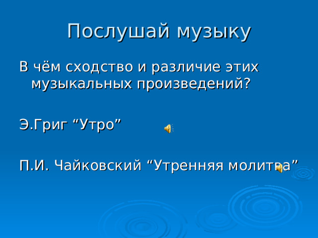 Послушай музыку В чём сходство и различие этих музыкальных произведений? Э.Григ “ Утро ” П.И. Чайковский “ Утренняя молитва ” 