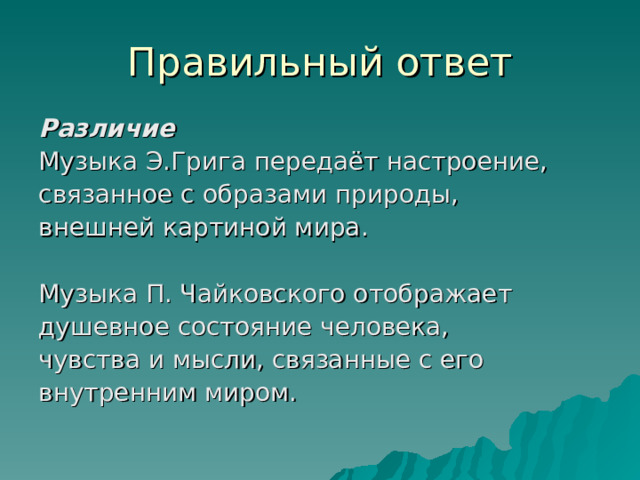 Правильный ответ Различие Музыка Э.Грига передаёт настроение, связанное с образами природы, внешней картиной мира. Музыка П. Чайковского отображает душевное состояние человека, чувства и мысли, связанные с его внутренним миром. 