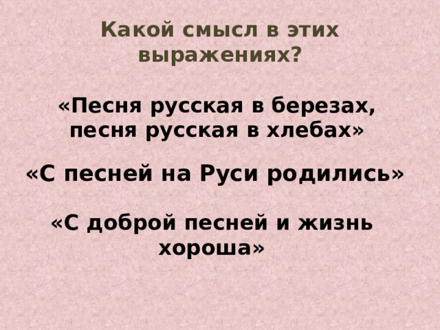 Какой смысл в этих выражениях? «Песня русская в березах, песня русская в хлебах» «С песней на Руси родились» «С доброй песней и жизнь хороша» 