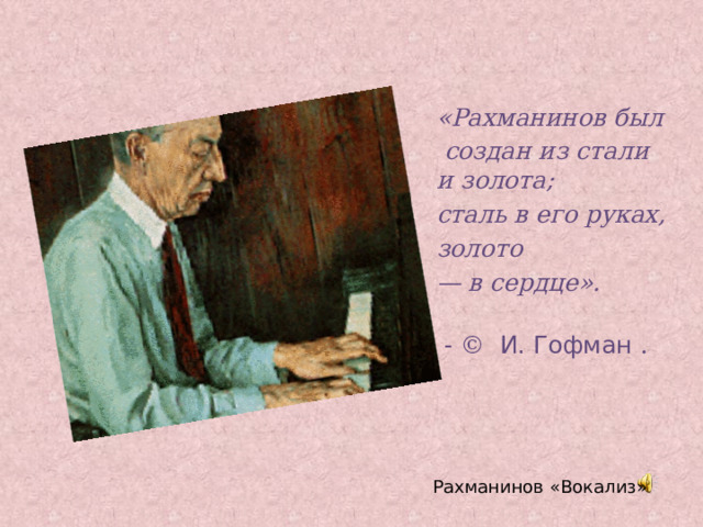 «Рахманинов был  создан из стали и золота; сталь в его руках, золото — в сердце».     - © И. Гофман . Рахманинов «Вокализ» 