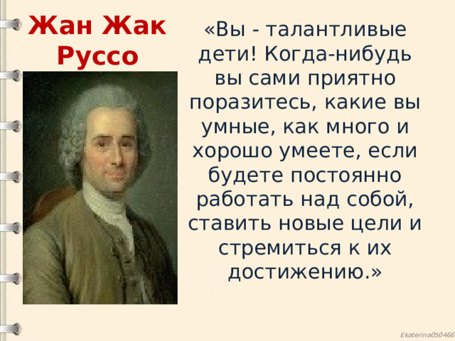 Жан Жак Руссо «Вы - талантливые дети! Когда-нибудь вы сами приятно поразитесь, какие вы умные, как много и хорошо умеете, если будете постоянно работать над собой, ставить новые цели и стремиться к их достижению.» 