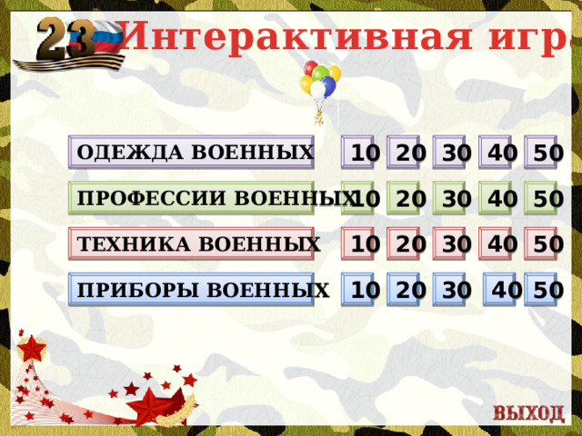 Интерактивная игра Одежда военных 10 40 50 30 20 20 10 40 50 Профессии военных 30 10 50 40 30 20 Техника военных 10 Приборы военных 50 40 30 20  