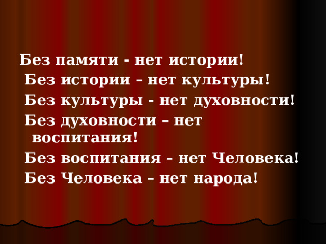 Без памяти - нет истории!  Без истории – нет культуры!  Без культуры - нет духовности!  Без духовности – нет воспитания!  Без воспитания – нет Человека!  Без Человека – нет народа! 