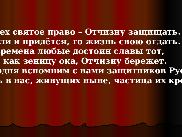 У всех святое право – Отчизну защищать.  А если и придётся, то жизнь свою отдать.  Во времена любые достоин славы тот,  Кто, как зеницу ока, Отчизну бережет.  Сегодня вспомним с вами защитников Руси,  Ведь в нас, живущих ныне, частица их крови! 