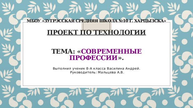 МБОУ «Зугрэсская средняя школа №10 г. Харцызска»   Проект ПО ТЕХНОЛОГИИ    Тема: « Современные Профессии ». Выполнил ученик 8-А класса Василина Андрей.  Руководитель: Мальцева А.В. 