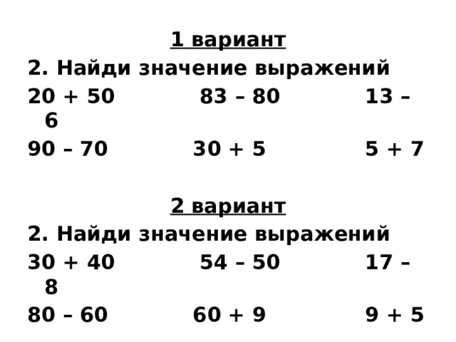 1 вариант 2. Найди значение выражений 20 + 50 83 – 80 13 – 6 90 – 70 30 + 5 5 + 7  2 вариант 2. Найди значение выражений 30 + 40 54 – 50 17 – 8 80 – 60 60 + 9 9 + 5 