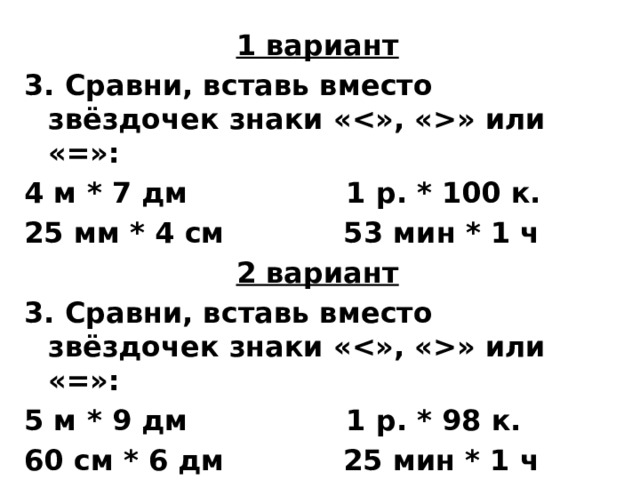 1 вариант 3. Сравни, вставь вместо звёздочек знаки «» или «=»: 4 м * 7 дм 1 р. * 100 к. 25 мм * 4 см 53 мин * 1 ч 2 вариант 3. Сравни, вставь вместо звёздочек знаки «» или «=»: 5 м * 9 дм 1 р. * 98 к. 60 см * 6 дм 25 мин * 1 ч   
