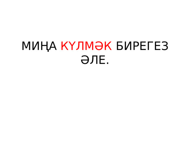МИҢА КҮЛМӘК БИРЕГЕЗ ӘЛЕ. 
