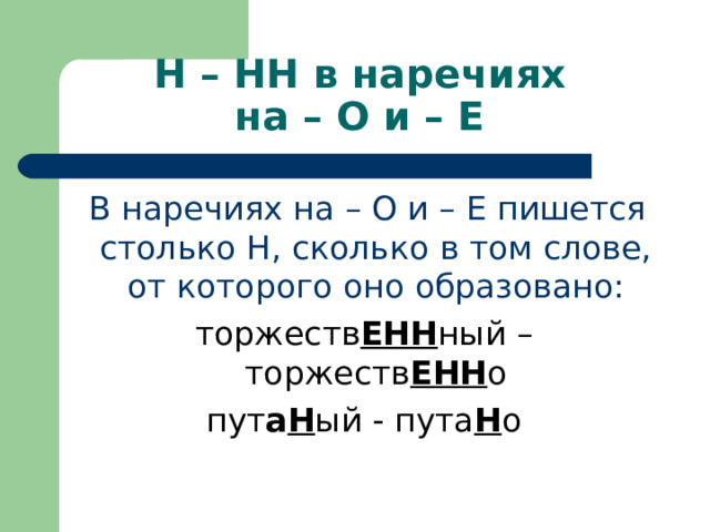 Н – НН в наречиях  на – О и – Е  В наречиях на – О и – Е пишется столько Н, сколько в том слове, от которого оно образовано: торжеств ЕНН ный – торжеств ЕНН о пут а Н ый - пута Н о 