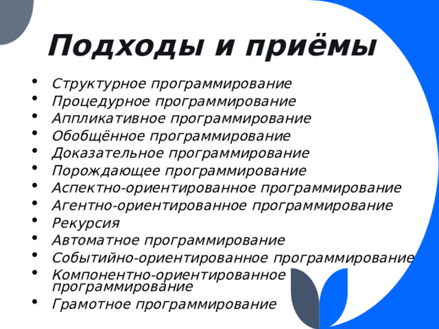 Подходы и приёмы Структурное программирование Процедурное программирование Аппликативное программирование Обобщённое программирование Доказательное программирование Порождающее программирование Аспектно-ориентированное программирование Агентно-ориентированное программирование Рекурсия Автоматное программирование Событийно-ориентированное программирование Компонентно-ориентированное программирование Грамотное программирование   