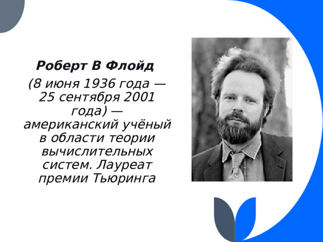 Роберт В Флойд (8 июня 1936 года — 25 сентября 2001 года) — американский учёный в области теории вычислительных систем. Лауреат премии Тьюринга 
