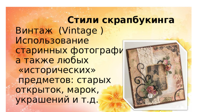         Стили скрапбукинга  Винтаж (Vintage )  Использование  старинных фотографий,  а также любых  «исторических»  предметов: старых  открыток, марок,  украшений и т.д.    
