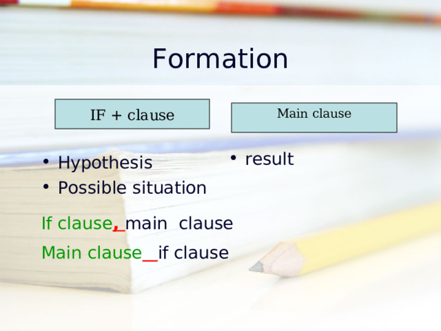 Formation result IF + clause Hypothesis Possible situation Main clause If clause , main clause Main clause  if clause 