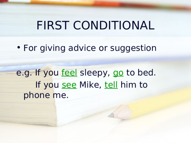 FIRST CONDITIONAL For giving advice or suggestion e.g. If you feel sleepy, go to bed.  If you see Mike, tell him to phone me. 