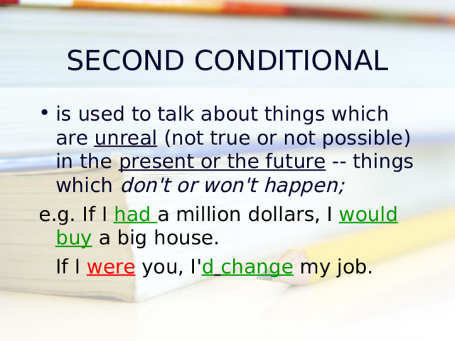 SECOND CONDITIONAL is used to talk about things which are unreal (not true or not possible) in the present or the future -- things which don't or won't happen ; e.g. If I had a million dollars, I would buy a big house.  If I were you, I' d  change my job. 