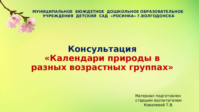 МУНИЦИПАЛЬНОЕ БЮЖДЕТНОЕ ДОШКОЛЬНОЕ ОБРАЗОВАТЕЛЬНОЕ УЧРЕЖДЕНИЯ ДЕТСКИЙ САД «РОСИНКА» Г.ВОЛГОДОНСКА Консультация  «Календари природы в разных возрастных группах» Материал подготовлен старшим воспитателем Ковалевой Т.В. 