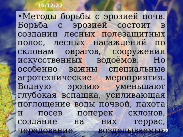 10/12/22 8. Мелиорация земель   Мелиорацией называют совокупность меропри­ятий по улучшению свойств почв с целью повышения их плодородия. Мелиорация предусматривает борьбу с эрозией почв, осушение заболоченных и орошение засушливых земель, внесение в почву удобрений.  