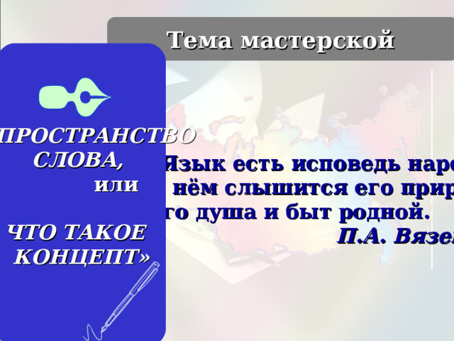  Язык есть исповедь народа,  в нём слышится его природа,  его душа и быт родной.  П.А. Вяземский  Тема мастерской  «ПРОСТРАНСТВО СЛОВА,  или ЧТО ТАКОЕ КОНЦЕПТ» 