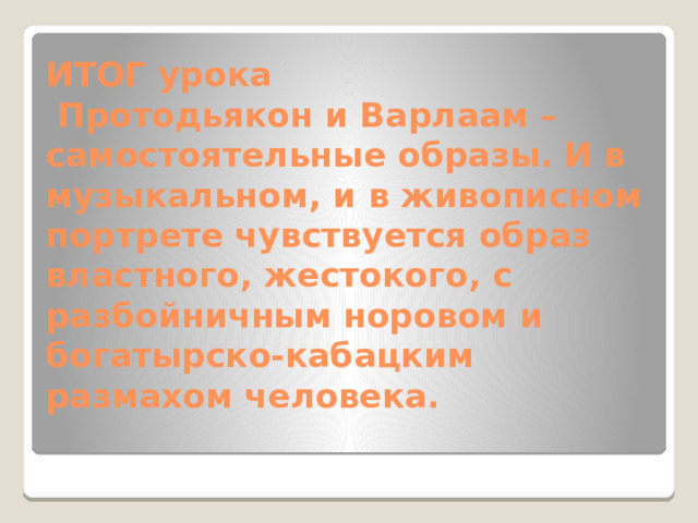ИТОГ урока  Протодьякон и Варлаам – самостоятельные образы. И в музыкальном, и в живописном портрете чувствуется образ властного, жестокого, с разбойничным норовом и богатырско-кабацким размахом человека.   