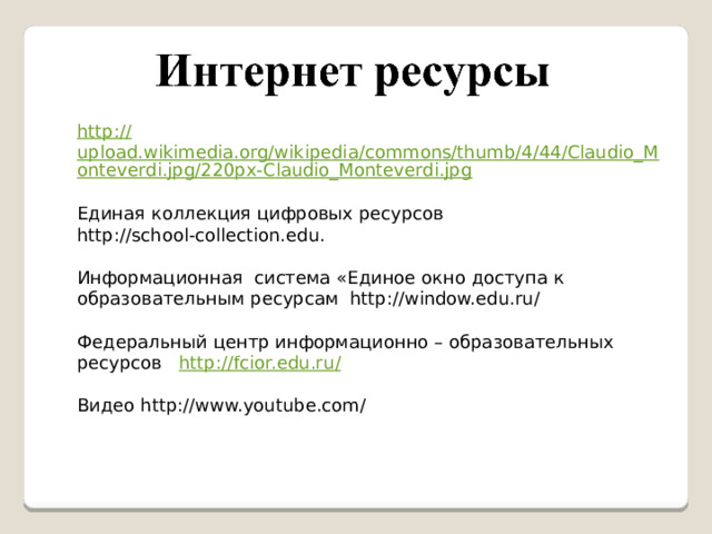 http:// upload.wikimedia.org/wikipedia/commons/thumb/4/44/Claudio_Monteverdi.jpg/220px-Claudio_Monteverdi.jpg Единая коллекция цифровых ресурсов http://school-collection.edu. Информационная система «Единое окно доступа к образовательным ресурсам http://window.edu.ru/ Федеральный центр информационно – образовательных ресурсов http://fcior.edu.ru / Видео http://www.youtube.com/ 