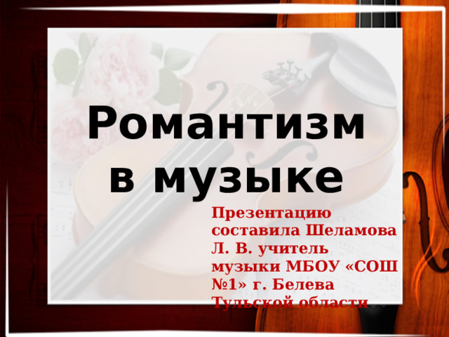 Романтизм в музыке Презентацию составила Шеламова Л. В. учитель музыки МБОУ «СОШ №1» г. Белева Тульской области 
