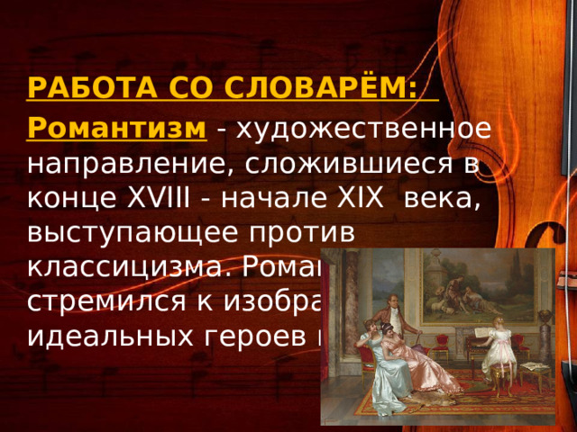  РАБОТА СО СЛОВАРЁМ: Романтизм  - художественное направление, сложившиеся в конце XVIII - начале XIX века, выступающее против классицизма. Романтизм стремился к изображению идеальных героев и чувств. 