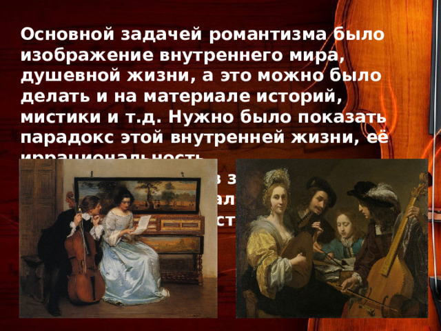  Основной задачей романтизма было изображение внутреннего мира, душевной жизни, а это можно было делать и на материале историй, мистики и т.д. Нужно было показать парадокс этой внутренней жизни, её иррациональность. Заслуга романтиков заключалась в том, что они почувствовали противоречия и дисгармонию общества. 