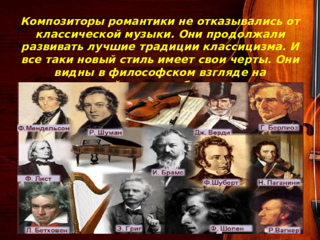 Композиторы романтики не отказывались от классической музыки. Они продолжали развивать лучшие традиции классицизма. И все таки новый стиль имеет свои черты. Они видны в философском взгляде на окружающий мир, в выборе тематики и музыкальных средствах ее выражения. 