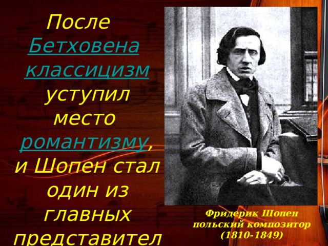 После Бетховена  классицизм уступил место романтизму , и Шопен стал один из главных представителей этого направления в музыке. Фридерик Шопен  польский композитор  (1810-1849) 
