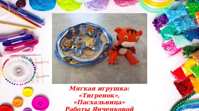 Мягкая игрушка: «Тигренок», «Пасхальница» Работы Янченковой Валерии 