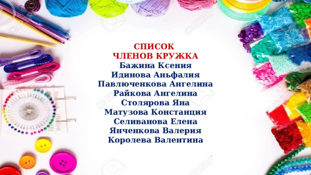 СПИСОК ЧЛЕНОВ КРУЖКА Бажина Ксения Идинова Аньфалия Павлюченкова Ангелина Райкова Ангелина Столярова Яна Матузова Констанция Селиванова Елена Янченкова Валерия Королева Валентина 
