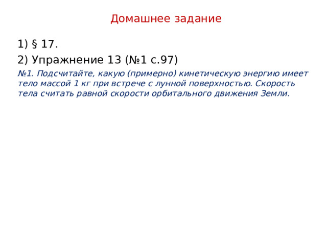 Домашнее задание 1) § 17. 2) Упражнение 13 (№1 с.97) № 1. Подсчитайте, какую (примерно) кинетическую энергию имеет тело массой 1 кг при встрече с лунной поверхностью. Скорость тела считать равной скорости орбитального движения Земли. 