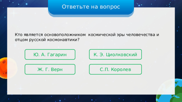 Ответьте на вопрос Кто является основоположником  космической эры человечества и отцом русской космонавтики? К. Э. Циолковский Ю. А. Гагарин С.П. Королев Ж. Г. Верн 