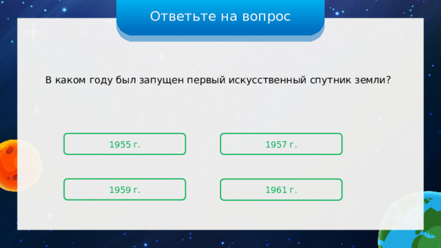 Ответьте на вопрос В каком году был запущен первый искусственный спутник земли? 1955 г. 1957 г. 1959 г. 1961 г. 