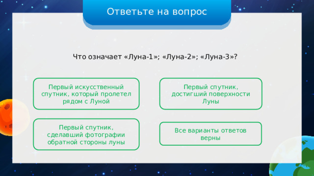 Ответьте на вопрос Что означает «Луна-1»; «Луна-2»; «Луна-3»? Первый искусственный спутник, который пролетел рядом с Луной Первый спутник, достигший поверхности Луны Первый спутник, сделавший фотографии обратной стороны луны Все варианты ответов верны 