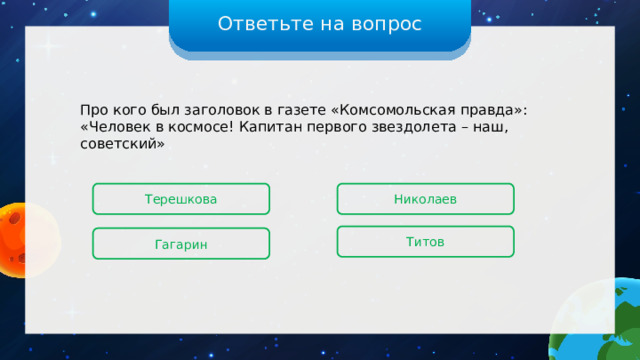 Ответьте на вопрос Про кого был заголовок в газете «Комсомольская правда»: «Человек в космосе! Капитан первого звездолета – наш, советский» Терешкова Николаев Титов Гагарин 