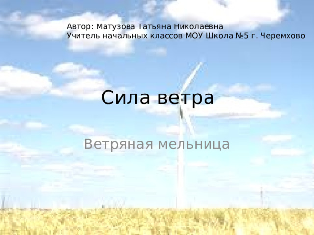 Автор: Матузова Татьяна Николаевна Учитель начальных классов МОУ Школа №5 г. Черемхово Сила ветра Ветряная мельница 