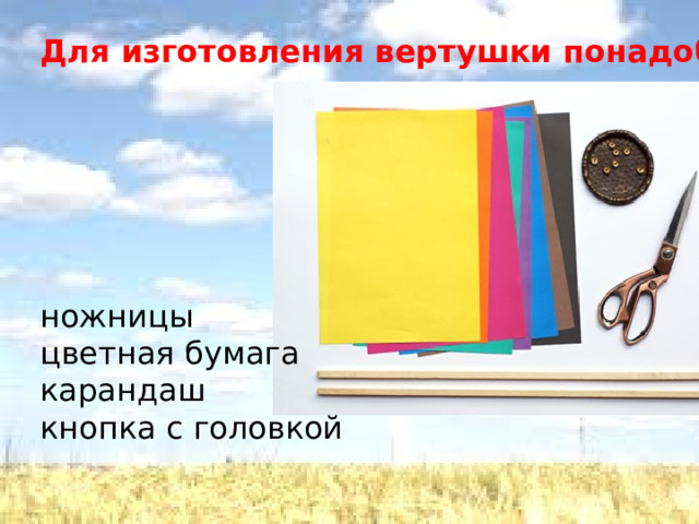 Для изготовления вертушки понадобится:                ножницы цветная бумага карандаш кнопка с головкой 