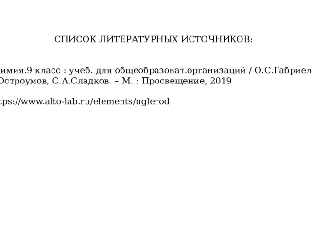 СПИСОК ЛИТЕРАТУРНЫХ ИСТОЧНИКОВ: Химия.9 класс : учеб. для общеобразоват.организаций / О.С.Габриелян, И.Г.Остроумов, С.А.Сладков. – М. : Просвещение, 2019 2. https://www.alto-lab.ru/elements/uglerod  