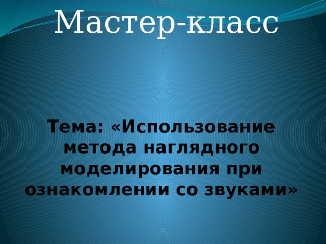Мастер-класс Тема: «Использование метода наглядного моделирования при ознакомлении со звуками»   