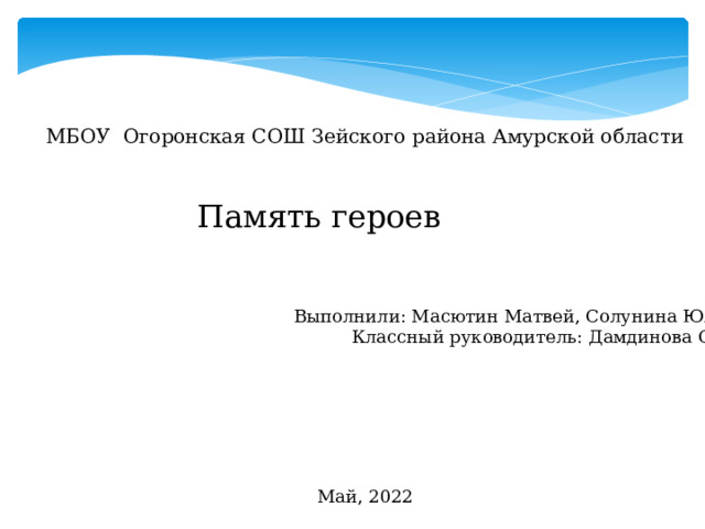 МБОУ Огоронская СОШ Зейского района Амурской области Память героев  Выполнили: Масютин Матвей, Солунина Юлия Классный руководитель: Дамдинова С.Ц. Май, 2022 