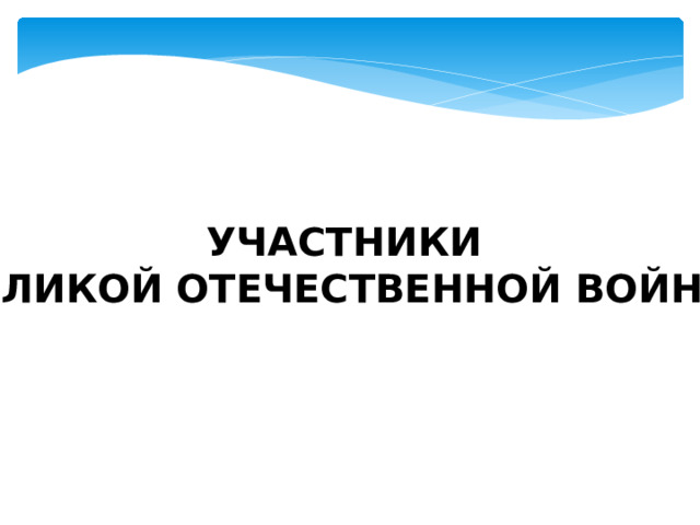 УЧАСТНИКИ ВЕЛИКОЙ ОТЕЧЕСТВЕННОЙ ВОЙНЫ 