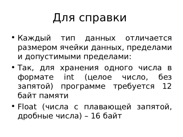 Для справки Каждый тип данных отличается размером ячейки данных, пределами и допустимыми пределами: Так, для хранения одного числа в формате int (целое число, без запятой) программе требуется 12 байт памяти Float ( числа с плавающей запятой, дробные числа) – 16 байт 