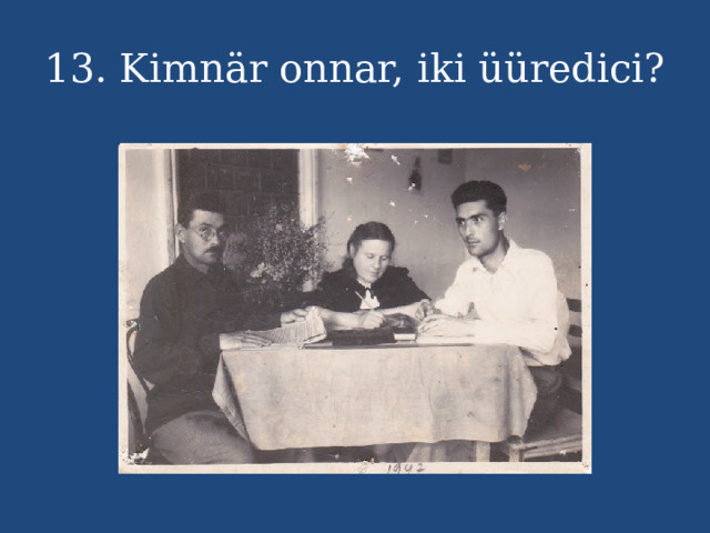 13. Kimnär onnar, iki üüredici? 