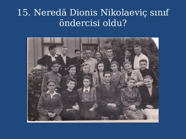 15. Neredä Dionis Nikolaeviç sınıf öndercisi oldu? 