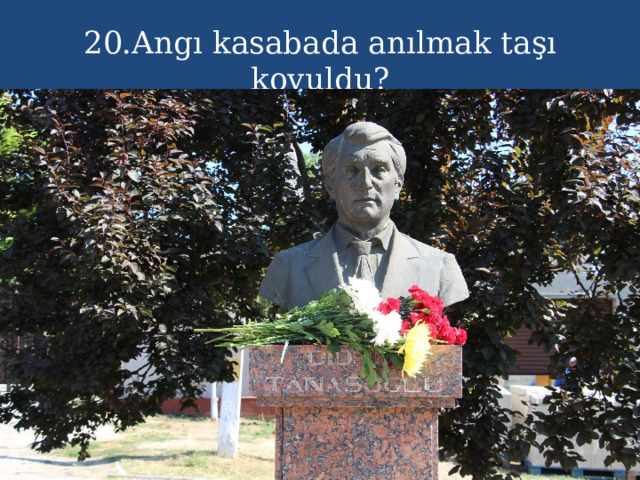 20.Angı kasabada anılmak taşı koyuldu? 