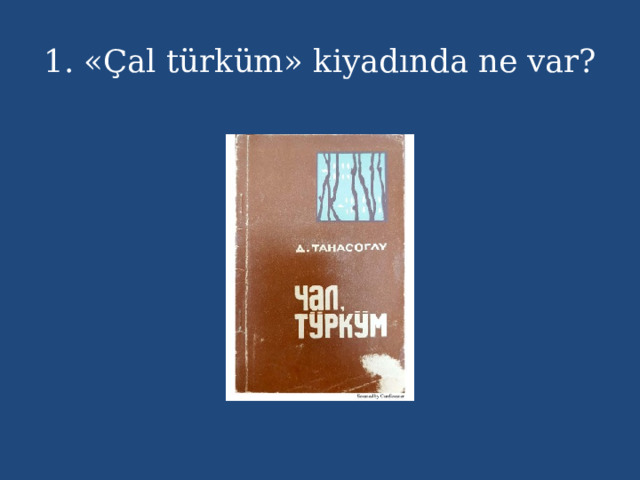 1. «Çal türküm» kiyadında ne var? 
