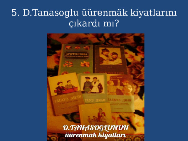 5. D.Tanasoglu üürenmäk kiyatlarını çıkardı mı?  mı  